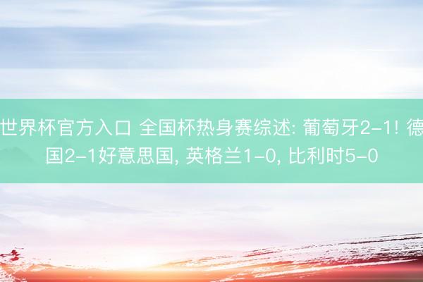 世界杯官方入口 全国杯热身赛综述: 葡萄牙2-1! 德国2-1好意思国, 英格兰1-0, 比利时5-0