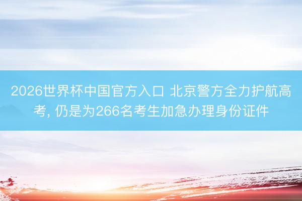 2026世界杯中国官方入口 北京警方全力护航高考, 仍是为266名考生加急办理身份证件