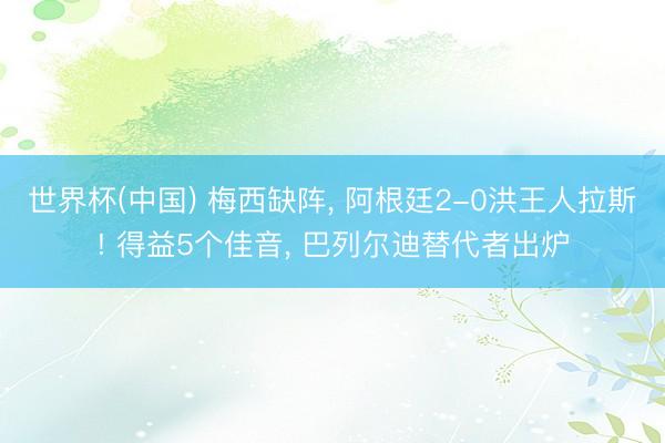 世界杯(中国) 梅西缺阵, 阿根廷2-0洪王人拉斯! 得益5个佳音, 巴列尔迪替代者出炉