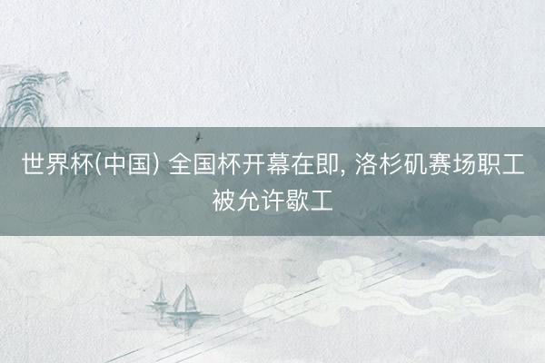 世界杯(中国) 全国杯开幕在即, 洛杉矶赛场职工被允许歇工