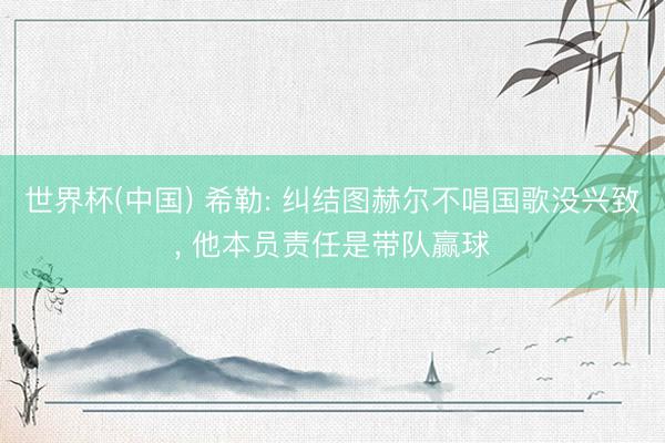世界杯(中国) 希勒: 纠结图赫尔不唱国歌没兴致， 他本员责任是带队赢球