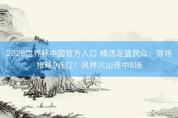 2026世界杯中国官方入口 精选足篮民众:宿将推球9连红!风林火山连中8场