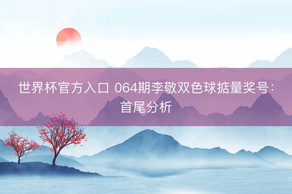世界杯官方入口 064期李敬双色球掂量奖号：首尾分析
