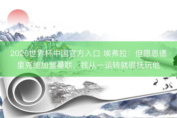 2026世界杯中国官方入口 埃弗拉:但愿恩德里克能加盟曼联,我从一运转就很抚玩他