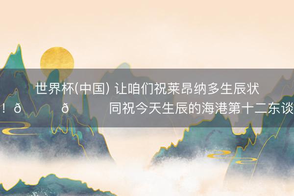 世界杯(中国) 让咱们祝莱昂纳多生辰状态！🎂🎉同祝今天生辰的海港第十二东谈主