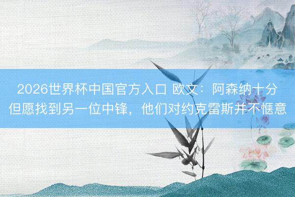 2026世界杯中国官方入口 欧文：阿森纳十分但愿找到另一位中锋，他们对约克雷斯并不惬意