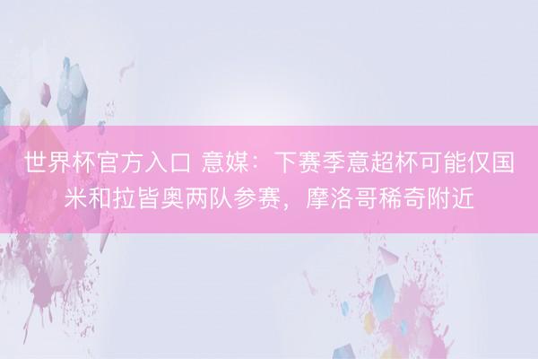 世界杯官方入口 意媒:下赛季意超杯可能仅国米和拉皆奥两队参赛,摩洛哥稀奇附近