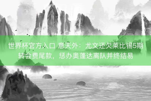世界杯官方入口 意天外：尤文还欠莱比锡5期转会费尾款，惩