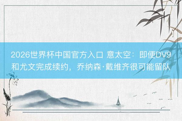 2026世界杯中国官方入口 意太空：即便DV9和尤文完成续约，乔纳森·戴维齐很可能留队
