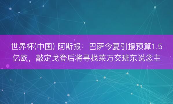 世界杯(中国) 阿斯报:巴萨今夏引援预算1.5亿欧,敲定戈登后将寻找莱万交班东说念主
