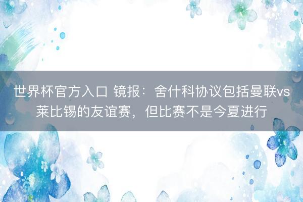 世界杯官方入口 镜报：舍什科协议包括曼联vs莱比锡的友谊