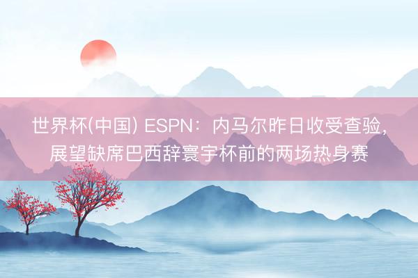 世界杯(中国) ESPN:内马尔昨日收受查验,展望缺席巴西辞寰宇杯前的两场热身赛