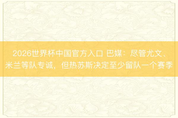 2026世界杯中国官方入口 巴媒：尽管尤文、米兰等队专诚，但热苏斯决定至少留队一个赛季
