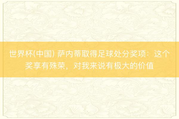 世界杯(中国) 萨内蒂取得足球处分奖项：这个奖享有殊荣，