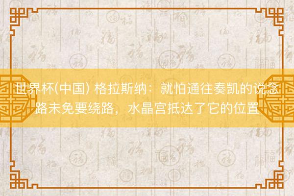 世界杯(中国) 格拉斯纳：就怕通往奏凯的说念路未免要绕路，水晶宫抵达了它的位置