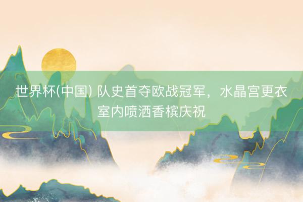 世界杯(中国) 队史首夺欧战冠军，水晶宫更衣室内喷洒香槟庆祝