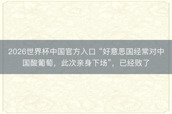2026世界杯中国官方入口 “好意思国经常对中国酸葡萄，此次亲身下场”，已经败了