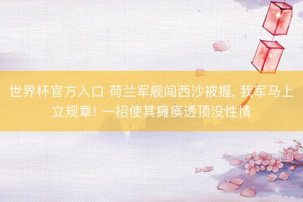 世界杯官方入口 荷兰军舰闯西沙被握， 我军马上立规章! 一招使其瘫痪透顶没性情