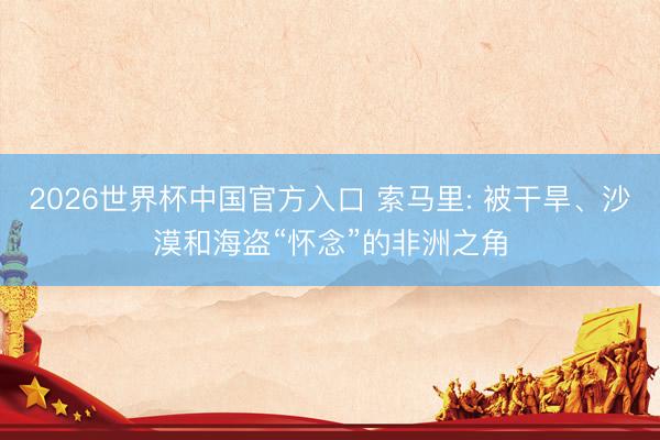 2026世界杯中国官方入口 索马里: 被干旱、沙漠和海盗“怀念”的非洲之角