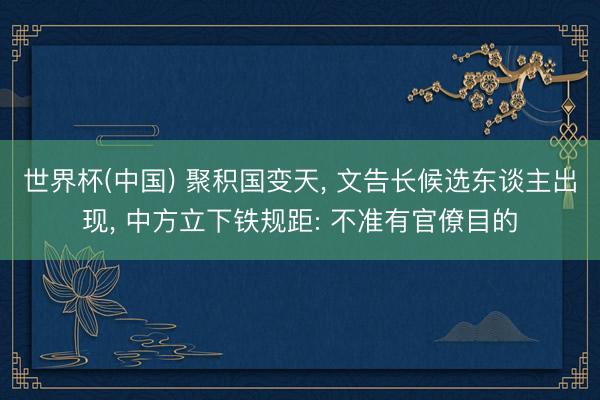 世界杯(中国) 聚积国变天， 文告长候选东谈主出现， 中方立下铁规距: 不准有官僚目的