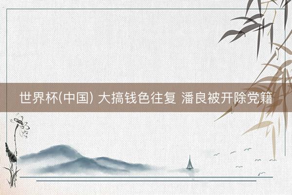 世界杯(中国) 大搞钱色往复 潘良被开除党籍