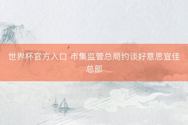 世界杯官方入口 市集监管总局约谈好意思宜佳总部
