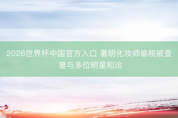 2026世界杯中国官方入口 著明化妆师偷税被查 曾与多位明星和洽