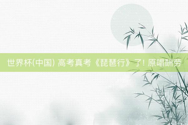 世界杯(中国) 高考真考《琵琶行》了! 原唱酬劳