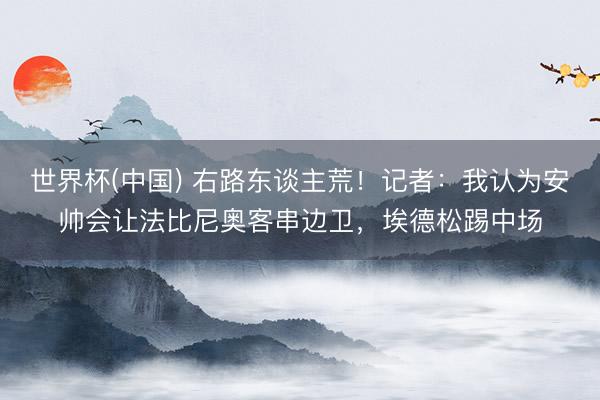 世界杯(中国) 右路东谈主荒！记者：我认为安帅会让法比尼奥客串边卫，埃德松踢中场