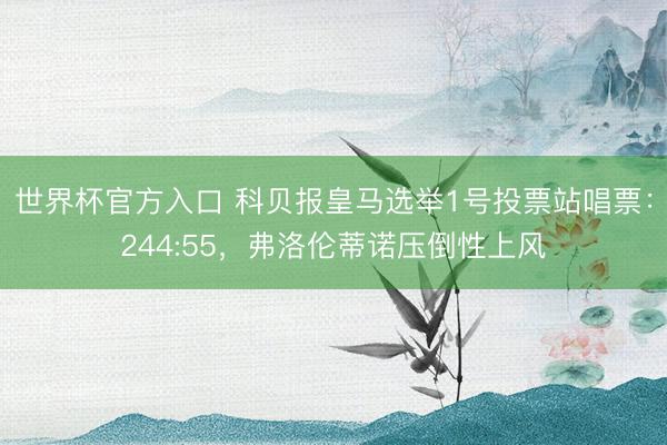 世界杯官方入口 科贝报皇马选举1号投票站唱票：244:55，弗洛伦蒂诺压倒性上风