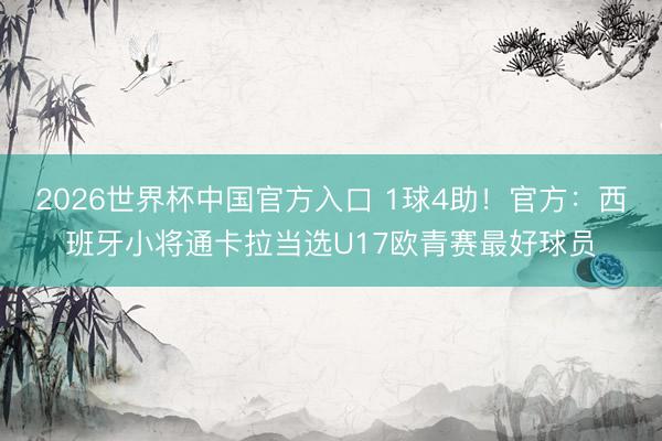 2026世界杯中国官方入口 1球4助!官方:西班牙小将通卡拉当选U17欧青赛最好球员