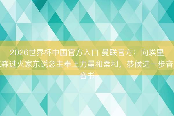 2026世界杯中国官方入口 曼联官方：向埃里克森过火家东说念主奉上力量和柔和，恭候进一步音书