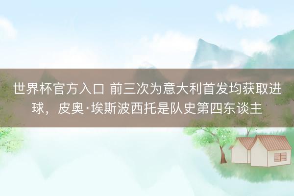 世界杯官方入口 前三次为意大利首发均获取进球,皮奥·埃斯波西托是队史第四东谈主