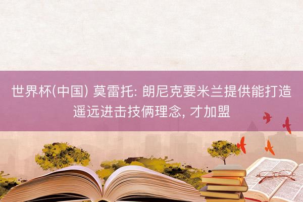 世界杯(中国) 莫雷托: 朗尼克要米兰提供能打造遥远进击技俩理念, 才加盟