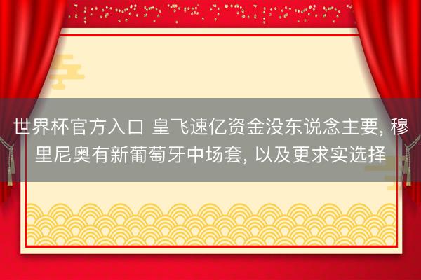 世界杯官方入口 皇飞速亿资金没东说念主要, 穆里尼奥有新葡萄牙中场套, 以及更求实选择