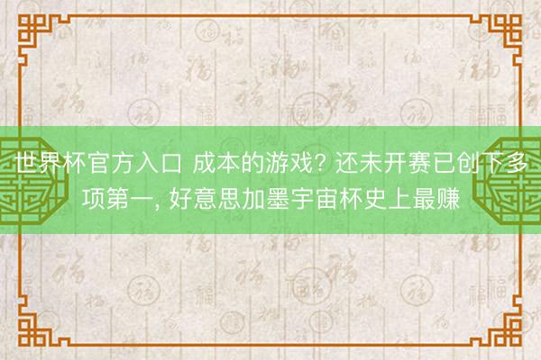 世界杯官方入口 成本的游戏? 还未开赛已创下多项第一, 好意思加墨宇宙杯史上最赚