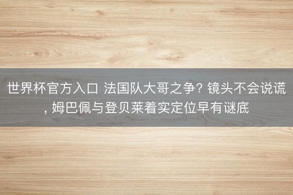 世界杯官方入口 法国队大哥之争? 镜头不会说谎， 姆巴佩与登贝莱着实定位早有谜底