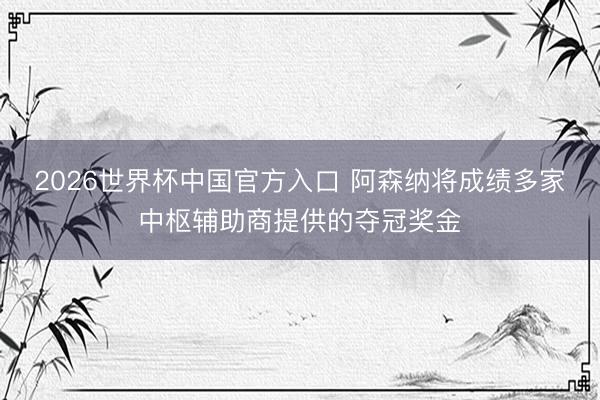 2026世界杯中国官方入口 阿森纳将成绩多家中枢辅助商提供的夺冠奖金