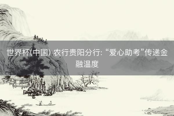 世界杯(中国) 农行贵阳分行: “爱心助考”传递金融温度
