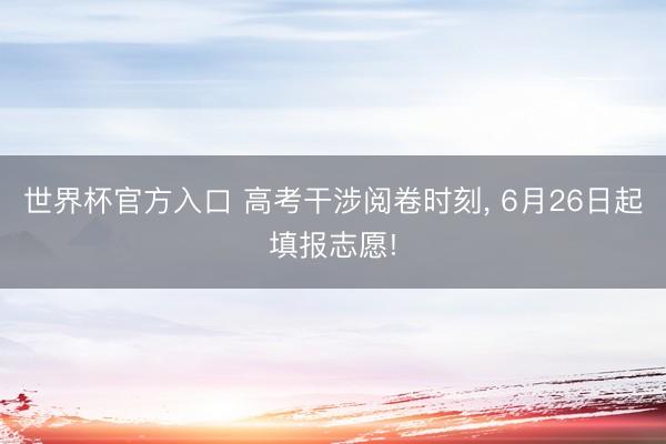 世界杯官方入口 高考干涉阅卷时刻， 6月26日起填报志愿!