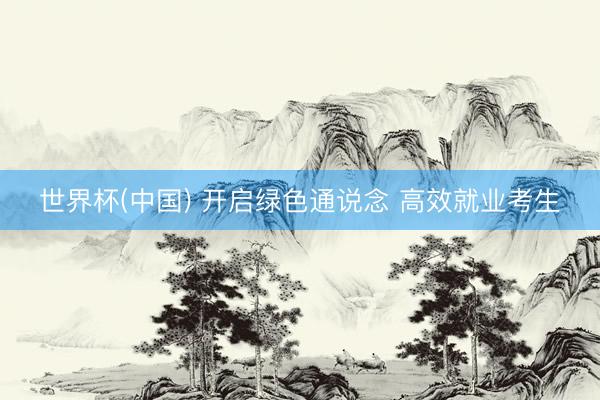 世界杯(中国) 开启绿色通说念 高效就业考生