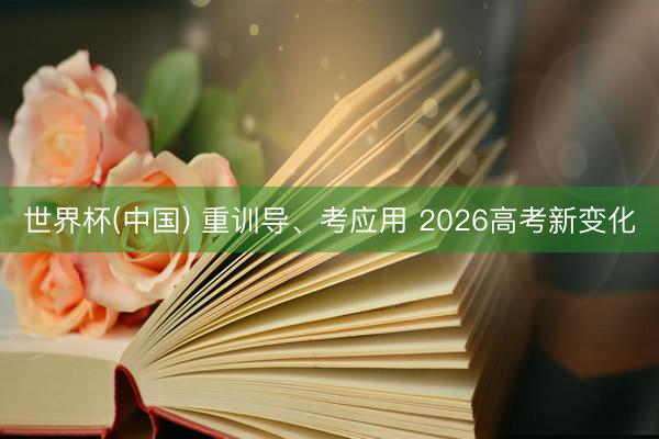 世界杯(中国) 重训导、考应用 2026高考新变化