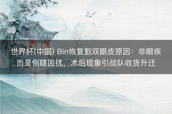 世界杯(中国) Bin恢复割双眼皮原因：非眼疾而是倒睫困扰，术后现象引战队收货升迁