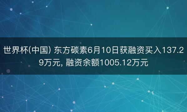 世界杯(中国) 东方碳素6月10日获融资买入137.29万元， 融资余额1005.12万元