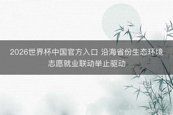 2026世界杯中国官方入口 沿海省份生态环境志愿就业联动举止驱动