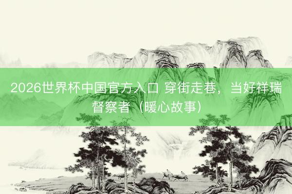 2026世界杯中国官方入口 穿街走巷，当好祥瑞督察者（暖心故事）