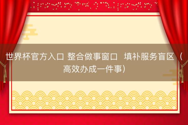 世界杯官方入口 整合做事窗口  填补服务盲区（高效办成一件事）