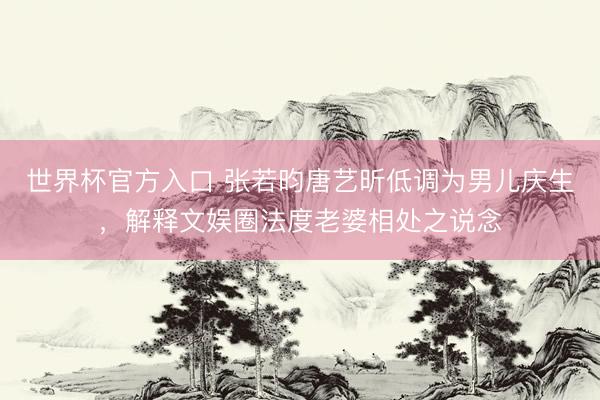 世界杯官方入口 张若昀唐艺昕低调为男儿庆生,解释文娱圈法度老婆相处之说念