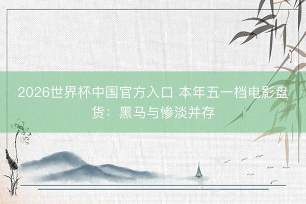 2026世界杯中国官方入口 本年五一档电影盘货：黑马与惨淡并存