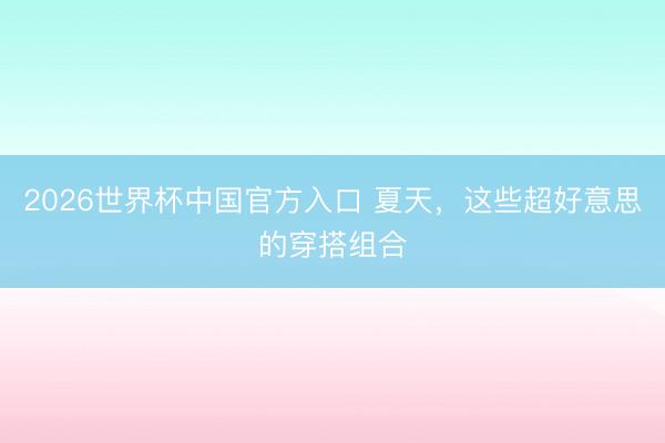 2026世界杯中国官方入口 夏天，这些超好意思的穿搭组合